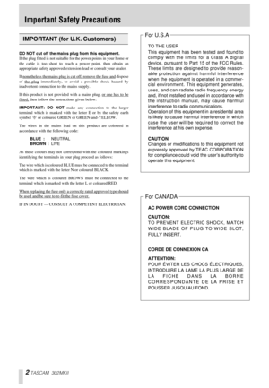Page 2 
2 
  
TASCAM 302MKII 
Important Safety Precautions 
DO NOT cut off the mains plug from this equipment. 
If the plug fitted is not suitable for the power points in your home or
the cable is too short to reach a power point, then obtain an
appropriate safety approved extension lead or consult your dealer.
If nonetheless the mains plug is cut off, remove the fuse and
 dispose
of the plug
 immediately, to avoid a possible shock hazard by
inadvertent connection to the mains supply.
If this product is not...