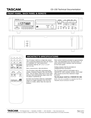 Page 2CD-150 Technical Documentation
                                       7733 Telegraph R oad    •   Montebello , CA 90640    •   (323) 726-0303    •   http://www .tascam.comAll features and specifications are subject to change without notice.  C\
ontact y our local TASCAM representativ e for the latest information.Page 2 of 2
FRONT PANEL, BACK PANEL & REMOTE
CD-150_TECHDOC.pdf032500
The CD pla yer shall be a single disc pla yer with a powered loading tr ay that can mount in a standard 19 r ack mount form....