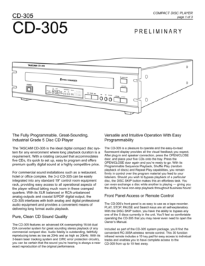 Page 1COMPACT DISC PLAYER
page 1 of 3CD-305
The Fully Programmable, Great-Sounding,
Industrial Grade 5 Disc CD Player
The TASCAM CD-305 is the ideal digital compact disc sys-
tem for any environment where long playback duration is a
requirement. With a rotating carousel that accommodates
five CDs, itÕs quick to set up, easy to program and offers
premium quality digital sound at a highly competitive price.
For commercial sound installations such as a restaurant,
hotel or office complex, the 3-U CD-305 can be...