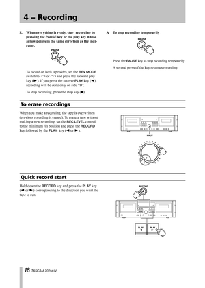 Page 18
IMPORTANT SAFETY PRECAUTIONS
1 TASCAM 202MKIV

4 − Recording

8.	 When	everything	is	ready,	start	recording	by	
pressing	the	
PAUSE	key	or	the	play	key	whose	
arrow	points	in	the	same	direction	as	the	indi
-
cator.
 To record on both tape sides, set the REV MODE	
switch to Ê or ä and press the forward play 
key (y). If you press the reverse PLAY key (h), 
recording will be done only on side “B”.
 To stop recording, press the stop key (ª). A	 To	stop	recording	temporarily
	Press the PAUSE key to...