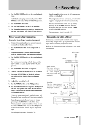 Page 25
IMPORTANT SAFETY INSTRUCTIONS
TASCAM  202MKIV 

4 − Recording
TASCAM  202MKIV 

Connecting a commercially available timer to your 
audio setup lets you wake up to your favorite cassette 
tape, or start recording at specified times.
Refer to the illustration below, and connect your audio 
components.
4.	 Set	the	
REV MODE	switch	to	the	required	posi-
tion.	
  To let both decks play continuously, set the 
REV 
MODE switch to the ä (CONT PLAY) position.
5.	 Set	the	
DOLBY NR	switch.
6....