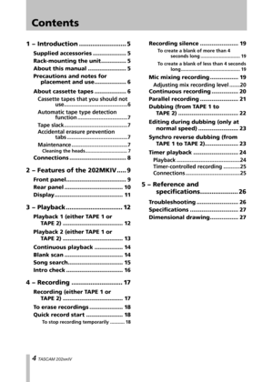 Page 4
IMPORTANT SAFETY PRECAUTIONS
 TASCAM 202MKIV
Contents
1 − Introduction .........................5
Supplied accessories  ....................5
Rack-mounting the unit  ...............5
About this manual  .......................5
Precautions and notes for 
 placement and use  ...................6
About cassette tapes  ...................6
Cassette tapes that you should not 
 use..........................................6
Automatic tape type detection 
 function  .................................7
Tape...