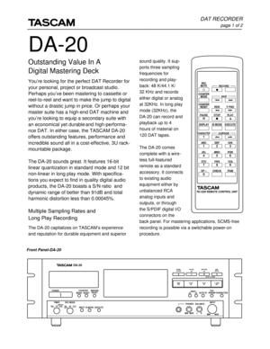 Page 1DA-20
DAT RECORDER
page 1 of 2
Outstanding Value In A
Digital Mastering Deck
You’re looking for the perfect DAT Recorder for
your personal, project or broadcast studio.
Perhaps you’ve been mastering to cassette or
reel-to-reel and want to make the jump to digital
without a drastic jump in price. Or perhaps your
master suite has a high-end DAT machine and
you’re looking to equip a secondary suite with
an economical yet durable and high-performa-
nce DAT. In either case, the TASCAM DA-20
offers outstanding...