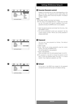 Page 78ENGLISH78
Settings (Preference Setup 2) 
Parental (Parental control)
Playback of some DVD discs can be limited depending on the
age of the users. The parental comtrol system allows the
playback limitation level to be set by the parent. The default
setting is “ADULT”.
Notes
<
The lower the level, the stricter the limitation.
<
If the rating of the loaded DVD disc is higher than the level
you set, the system will require a password. Enter your
password and press the ENTER button to start playback. 
1....