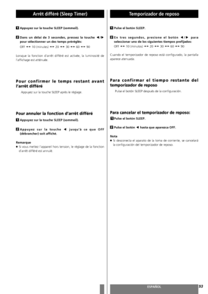 Page 93FRANÇAISESPAÑOL93
Arrêt différé (Sleep Timer)
Appuyez sur la touche SLEEP (sommeil).
Dans un délai de 3 secondes, pressez la touche g
/t
pour sélectionner un des temps préréglés:
OFF sw10 (minutes) sw20 sw30 sw60 sw90
Lorsque la fonction d’arrêt différé est activée, la luminosité de
l’affichage est atténuée.
Pour confirmer le temps restant avant
l’arrêt différé
Appuyez sur la touche SLEEP après le réglage. 
Pour annuler la fonction d’arrêt différé 
Appuyez sur la touche SLEEP (sommeil).
Appuyez sur la...