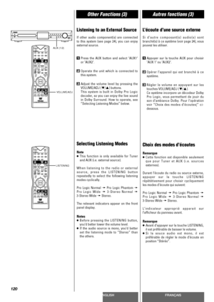 Page 120ENGLISHFRANÇAIS
Other Functions (3)Autres fonctions (3)
120
Listening to an External Source
If other audio component(s) are connected
to this system (see page 24), you can enjoy
external source.
1Press the AUX button and select AUX1
or AUX2.
2Operate the unit which is connected to
this system.
3Adjust the volume level by pressing the
VOLUME/ADJ (b
/5) buttons.
This system is built in Dolby Pro Logic
decoder, so you can enjoy the live sound
in Dolby Surround. How to operate, see
“Selecting Listening...