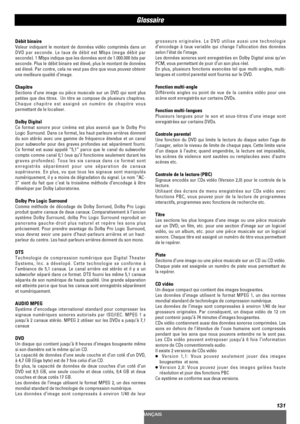 Page 131131
Glossaire
grosseurs originales. Le DVD utilise aussi une technologie
d’encodage à taux variable qui change l’allocation des données
selon l’état de l’image.
Les données sonores sont enregistrées en Dolby Digital ainsi qu’en
PCM, vous permettant de jouir d’un son plus réel.
En plus, plusieurs fonctions avancées tel que multi-angles, multi-
langues et control parental sont fournis sur le DVD.
Fonction multi-angle
Différents angles ou point de vue de la caméra vidéo pour une
scène sont enregistrés sur...