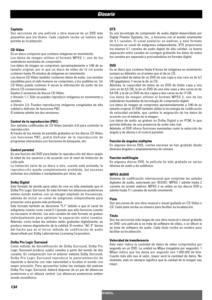 Page 134134
ESPAÑOL
Glosario
DTS
Es una tecnología de compresión de audio digital desarrollada por
Digital Theater Systems, Inc., y funciona con el sonido envolvente
de 5.1 canales. El canal posterior es estéreo, y este formato
incorpora un canal de subgraves independiente. DTS proporciona
los mismos 5.1 canales de audio digital de alta calidad. La buena
separación entre canales se consigue grabando los datos de todos
los canales por separado y procesándolos en formato digital.
DVD
Es un disco que contiene hasta...