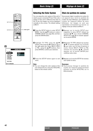 Page 42ENGLISHFRANÇAIS
Basic Setup (2)Réglage de base (2)
42
Selecting the Color System    
You can setup the color system of this unit to
match up your connected TV set. If the color
system of this unit is different from that of
the TV set, the images can not be displayed
normally on the screen. The default setting
is MULTI.
1Press the SETUP button to enter SETUP
MENU. Use the 5
/bbuttons to select
GENERAL SETUP (see page 86), and then
press the ENTER button.
2Highlight TV TYPE using the 5/b
buttons, then...