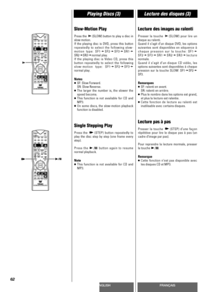 Page 62ENGLISHFRANÇAIS
Playing Discs (3)Lecture des disques (3)
62
Slow-Motion Play
Press the  (SLOW) button to play a disc in
slow motion.
If the playing disc is DVD, press this button
repeatedly to select the following slow-
motion type: SF1w
SF2wSF3wSR1w
SR2wSR3wnormal play.
If the playing disc is Video CD, press this
button repeatedly to select the following
slow-motion type: SF1w
SF2wSF3w
normal play.
Notes
