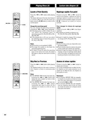 Page 64ENGLISHFRANÇAIS
Playing Discs (4)Lecture des disques (4)
64
Locate a Point Quickly
Press the mor ,button while playing
a disc.
The player will search the disc fast forward
or reverse. When you find the point you
want, press the G
/Jbutton to return to the
normal speed.
Change the searching speed
You can change the searching speed by
pressing the m
or ,button repeatedly.
<
If the playing disc is DVD or Video CD, you
can select the following types of
searching speed: FF1, FF2, FF3, FF4; or FR1,
FR2, FR3,...