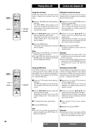 Page 68ENGLISHFRANÇAIS
Playing Discs (6)Lecture des disques (6)
68
Using the root menu
A DVD may containt the root menu. Some
titles or chapters are recorded in the root
menu.
1Press the  RETURN button while playing a
DVD disc.
The “ROOT MENU” will be shown on TV
screen for a moment, and then the root
menu appears. The contents of the menu
vary from disc to disc.
2Use the g/t/5/bbuttons to select the
title (or chapter) you want to play.
Depending on the disc, you can use the
number buttons (0~9 / +10) to select...