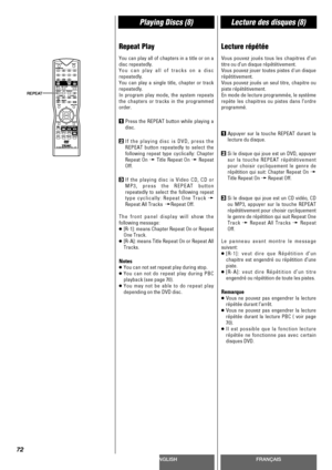 Page 72ENGLISHFRANÇAIS
Playing Discs (8)Lecture des disques (8)
72
Repeat Play
You can play all of chapters in a title or on a
disc repeatedly.
You can play all of tracks on a disc
repeatedly.
You can play a single title, chapter or track
repeatedly.
In program play mode, the system repeats
the chapters or tracks in the programmed
order.
1Press the REPEAT button while playing a
disc.
2If the playing disc is DVD, press the
REPEAT button repeatedly to select the
following repeat type cyclically: Chapter
Repeat On...