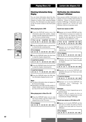 Page 82ENGLISHFRANÇAIS
Playing Discs (13)Lecture des disques (13)
82
Checking Information Using
Display
You can check information about the disc,
such as the total number of the titles or
chapters or tracks or time, using the Display
function. The information you want appears
on the TV screen or/and on the front panel
display.
When playing back a DVD
1Press the DISPLAY button once, the
information about title number, chapter
number and title elapsed time appears on
the TV screen as shown below.
2Press the...