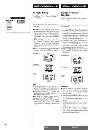 Page 88ENGLISHFRANÇAIS
Settings & Adjustments (2)Réglages & ajustages (2)
88
TV Display Setting
Path:Main PagewGeneral PagewTV
Display.
Selects the aspect ratio of the TV set to be
connected.
<
NORMAL/PS (4:3 Pan & Scan mode):
When you connect a normal TV to the
system. Displays a wide picture on the
whole TV screen with a portion (right and
left sides of the picture) automatically cut
off.
<
NORMAL/LB (4:3 Letterbox mode): When
you connect a normal TV to the system.
Displays a wide picture with bands
displayed...