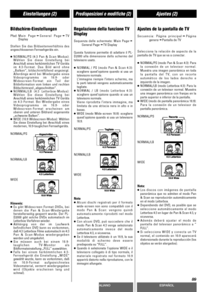 Page 89DEUTSCHITALIANOESPAÑOL
89
Einstellungen (2)Predisposizioni e modifiche (2)Ajustes (2)
Bildschirm-Einstellungen
Pfad:Main PagewGeneral PagewTV
Display
Stellen Sie das Bildseitenverhältnis des
angeschlossenen Fernsehgeräts ein.
<
NORMAL/PS (4:3 Pan & Scan Modus):
Wählen Sie diese Einstellung bei
Anschluß eines herkömmlichen TV-Geräts
im 4:3-Format. Das Bild wird ohne
„Balken“, bildschirmfüllend angezeigt.
Allerdings wird bei Wiedergabe eines
Videoprogramms im 16:9- oder
Widescreen-Format ein Teil der...