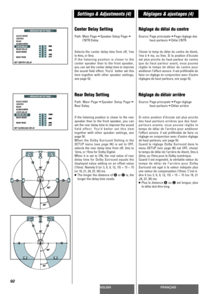 Page 92ENGLISHFRANÇAIS
Settings & Adjustments (4)Réglages & ajustages (4)
92
Center Delay Setting
Path: Main PagewSpeaker Setup Pagew
CNTR Delay.
Selects the center delay time from off, 1ms
to 4ms, or 5ms.
If the listening position is closer to the
center speaker than to the front speaker,
you can set the center delay time to improve
the sound field effect. You’d  better set this
item together with other speaker settings,
see page 52.
Rear Delay Setting
Path: Main PagewSpeaker Setup Pagew
Rear Delay.
If the...