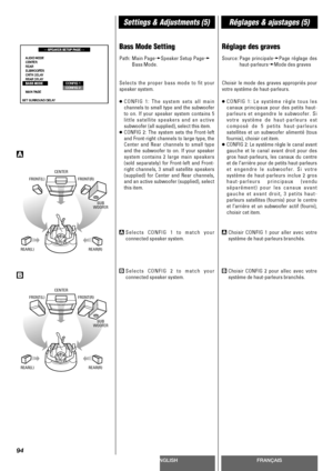 Page 94ENGLISHFRANÇAIS
Settings & Adjustments (5)Réglages & ajustages (5)
94
Bass Mode Setting
Path: Main PagewSpeaker Setup Pagew
Bass Mode.
Selects the proper bass mode to fit your
speaker system.
<
CONFIG 1: The system sets all main
channels to small type and the subwoofer
to on. If your speaker system contains 5
little satellite speakers and an active
subwoofer (all supplied), select this item.
<
CONFIG 2: The system sets the Front-left
and Front-right channels to large type, the
Center and Rear channels to...