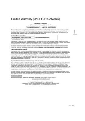 Page 125125
English
Limited Warranty (ONLY FOR CANADA)
Panasonic Canada Inc.
5770 Ambler Drive, Mississauga, Ontario L4W 2T3
TECHNICS PRODUCT – LIMITED WARRANTY
Panasonic Canada Inc. warrants this product to be free from defects in material and workmanship under normal use and for a 
period as stated below from the date of original purchase agree s to, at its option either (a) repair your product with new or 
refurbished parts, (b) replace it with a new or a refurbished equivalent value product, or (c) refund...