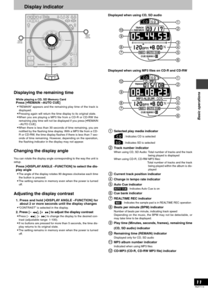 Page 11RQT7114
11
Basic operations
Display indicator
Displaying the remaining time
While playing a CD, SD Memory CardPress [•REMAIN –AUTO CUE]
•“REMAIN” appears and the remaining play time of the track is
displayed.
•Pressing again will return the time display to its original state.
•When you are playing a MP3 file from a CD-R or CD-RW the
remaining play time will not be displayed if you press [•REMAIN
–AUTO CUE].
•When there is less than 30 seconds of time remaining, you are
notified by the flashing time...