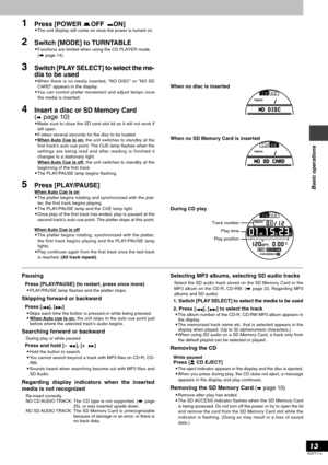 Page 13RQT7114
13
Basic operations
1Press [POWER OFF ON]•The unit display will come on once the power is turned on.
3Switch [PLAY SELECT] to select the me-
dia to be used
•When there is no media inserted, NO DISC or NO SD
CARD appears in the display.
•You can control platter movement and adjust tempo once
the media is inserted.
4Insert a disc or SD Memory Card
(
 page 10)
•Make sure to close the SD card slot lid as it will not work if
left open.
•It takes several seconds for the disc to be loaded.
•
When Auto...