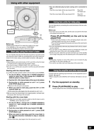 Page 23RQT7114
23
Other functions
Using with other equipment
Before use•Switch [PLAY SELECT] to select the media to be used
•Turn [MODE] on the rear panel to TURNTABLE
•Insert the SD Memory Card or CD to be used
Start play using the mixer’s fader
You can instantly start play from the auto cue point or cue point on this
unit using the mixer’s fader by connecting this unit to the control ter-
minal of a DJ mixer using a control cable connection. (
 page 8)
Before use :
•Adjust buttons and control knobs of CH1 and...