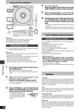 Page 24RQT7114
24
Other functions
Before use•Switch [PLAY SELECT] to select the media to be used
•Turn [MODE] on the rear panel to TURNTABLE
•Insert the SD Memory Card or CD to be used
Linking different tracks
(e.g.) Using the DJ Mixer, link track A that is currently being played
with track B that will be played next.
Before use:
•Connect main unit 1 (track A) with DJ mixer CH1 and main unit 2
(track B) with CH4. (
 page 8)
•Adjust buttons and control knobs of CH1 and CH4 on the DJ mixer
so mixed sound is...