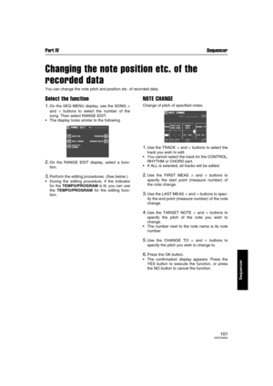Page 101Part IV Sequencer
101QQTG0692
Sequencer
Changing the note position etc. of the 
recorded data
You can change the note pitch and position etc. of recorded data.
Select the function
1.On the SEQ MENU display, use the SONG ∧
and ∨ buttons to select the number of the
song. Then select RANGE EDIT.
The display looks similar to the following.
2.On the RANGE EDIT display, select a func-
tion.
3.Perform the editing procedures. (See below.)
During the editing procedure, if the indicator
for the TEMPO/PROGRAM is...