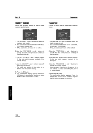 Page 102Part IV Sequencer
102QQTG0692
Sequencer
VELOCITY CHANGE
Modify the recorded velocity in specific mea-
sures of specific tracks.
1.Use the TRACK ∧ and ∨ buttons to select the
track you wish to edit.
You cannot select the track for the CONTROL,
RHYTHM or CHORD part.
If ALL is selected, all tracks will be edited.
2.Use the FIRST MEAS ∧ and ∨ buttons to
specify the start point (measure number) of
the velocity change.
3.Use the LAST MEAS ∧ and ∨ buttons to spec-
ify the end point (measure number) of the...