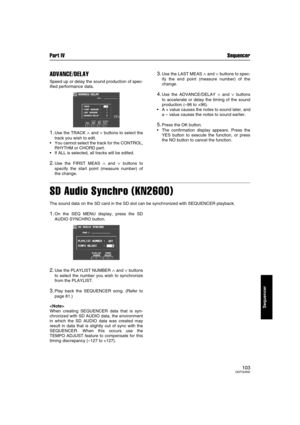 Page 103Part IV Sequencer
103QQTG0692
Sequencer
ADVANCE/DELAY
Speed up or delay the sound production of spec-
ified performance data.
1.Use the TRACK ∧ and ∨ buttons to select the
track you wish to edit.
You cannot select the track for the CONTROL,
RHYTHM or CHORD part.
If ALL is selected, all tracks will be edited.
2.Use the FIRST MEAS ∧ and ∨ buttons to
specify the start point (measure number) of
the change.
3.Use the LAST MEAS ∧ and ∨ buttons to spec-
ify the end point (measure number) of the
change.
4.Use...