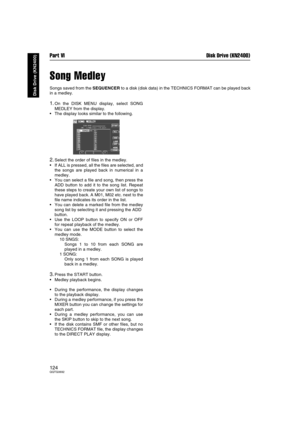 Page 124Part VI Disk Drive (KN2400)
124QQTG0692
Disk Drive (KN2400)
Song Medley
Songs saved from the SEQUENCER to a disk (disk data) in the TECHNICS FORMAT can be played back
in a medley.
1.On the DISK MENU display, select SONG
MEDLEY from the display.
The display looks similar to the following.
2.Select the order of files in the medley.
If ALL is pressed, all the files are selected, and
the songs are played back in numerical in a
medley.
You can select a file and song, then press the
ADD button to add it to...