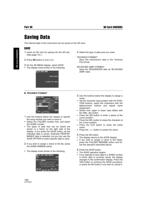 Page 140Part VII SD Card (KN2600)
140QQTG0692
SD Card (KN2600)
Saving Data
The internal data of this instrument can be saved on the SD card.
SAVE
1.Insert an SD card for saving into the SD slot.
(See page 131.)
2.Press SD button to turn it on.
3.On the SD MENU display, select SAVE.
The display looks similar to the following.
4.Select the type of data save you want.
TECHNICS FORMAT: 
Save this instrument’s data in the Technics
File format.
SD-SOUND (SMF) FORMAT: 
Save the SEQUENCER data as SD-SOUND
(SMF) data....