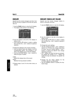 Page 166Part X Sound Edit
166QQTG0692
Sound Edit
ENVELOPE
Specify how the volume changes over time, from
the time the key is played to the time the sound
dies out.
1.Use the PAGE buttons to view the 2/3 display.
The display looks similar to the following.
2.Use the buttons to the left of the display to
select a tone.
Use the  and  buttons to select a setting
item and then the 
∧ and ∨ buttons to specify a
selection.
3.Adjust the settings for the volume envelope.
Use the buttons below the display to set the...