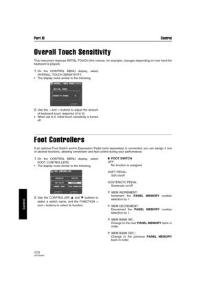 Page 172Part XI Control
172QQTG0692
Control
Overall Touch Sensitivity
This instrument features INITIAL TOUCH (the volume, for example, changes depending on how hard the
keyboard is played).
1.On the CONTROL MENU display, select
OVERALL TOUCH SENSITIVITY.
The display looks similar to the following.
2.Use the ∧ and ∨ buttons to adjust the amount
of keyboard touch response (0 to 9).
When set to 0, initial touch sensitivity is turned
off.
Foot Controllers
If an optional Foot Switch and/or Expression Pedal (sold...