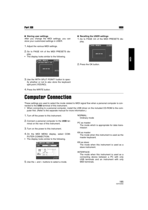 Page 185Part XIII MIDI
185QQTG0692
MIDI

 Storing user settings
After you change the MIDI settings, you can
store your customized settings in USER.
1.Adjust the various MIDI settings.
2.Go to PAGE 4/4 of the MIDI PRESETS dis-
play.
The display looks similar to the following.
3.Use the WITH SPLIT POINT? button to spec-
ify whether or not to also store the keyboard
split point (YES/NO).
4.Press the WRITE button.

 Recalling the USER settings
1.Go to PAGE 3/4 of the MIDI PRESETS dis-
play.
2.Press the OK...