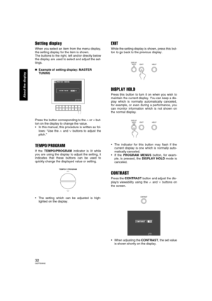 Page 3232QQTG0692
About the display
Setting display
When you select an item from the menu display,
the setting display for the item is shown.
The buttons to the right, left and/or directly below
the display are used to select and adjust the set-
tings.

 Example of setting display: MASTER 
TUNING
Press the button corresponding to the 
∧ or ∨ but-
ton on the display to change the value.
In this manual, this procedure is written as fol-
lows: “Use the 
∧ and ∨ buttons to adjust the
pitch.”
TEMPO/PROGRAM 
If...