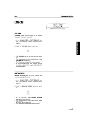 Page 41Part I Sounds and effects
41QQTG0692
Sounds and effects
Effects
SUSTAIN
SUSTAIN is the gradual fading out of musical
tones after the key is released.
1.In the CONDUCTOR or PART SELECT sec-
tion, turn on the part to which this effect will be
applied.
2.Press the SUSTAIN button to turn it on.
The SUSTAIN can be set to on or off for each
part.
This effect does not work for the sounds in the
DRUM KITS sound group.
This effect may not work for some sounds.
In the initialized state, the sustain can be...