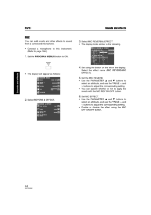 Page 44Part I Sounds and effects
44QQTG0692
Sounds and effects
MIC
You can add reverb and other effects to sound
from a connected microphone.
Connect a microphone to this instrument.
(Refer to page 188.)
1.Set the PROGRAM MENUS button to ON.
The display will appear as follows:
2.Select REVERB & EFFECT.
3.Select MIC REVERB & EFFECT.
The display looks similar to the following.
4.Set using the button on the left of the display.
Select the effect name (MIC REVERB/MIC
EFFECT).
5.Set the MIC REVERB.
Use the...