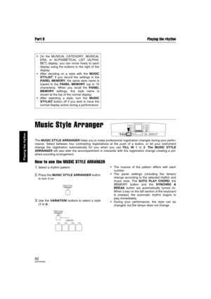 Page 62Part II Playing the rhythm
62QQTG0692
Playing the rhythm
Music Style Arranger
The MUSIC STYLE ARRANGER helps you to make professional registration changes during your perfor-
mance. Select between four contrasting registrations at the push of a button, or let your instrument
change the registration automatically for you when you use FILL IN 1 or 2. The MUSIC STYLE
ARRANGER will also alter the accompaniment in character with the registration change creating a pol-
ished sounding arrangement.
How to use...