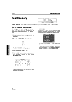 Page 64Part II Playing the rhythm
64QQTG0692
Playing the rhythm
Panel Memory
PANEL MEMORY stores all the current panel settings so you can recall them at the push of a button.
How to store the panel settings
By storing all the panel settings you use for a
song in the same bank, for example, you can
switch from one panel setup to the next in a
flash.
1.Set up the desired panel settings (sounds, vol-
umes, etc.)
2.Press the BANK VIEW button to turn it on.
The BANK SELECT display appears.
3.Select the desired...