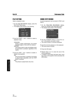 Page 72Part III Peformance Pads
72QQTG0692
Performance Pads
PLAY SETTING
Select a playback mode.
1.On the PAD RECORDING display, press the
PLAY SETTING button.
The display looks similar to the following.
2.Use the START ∧ and ∨ buttons to select a
playback mode.
SYNCHRO: 
During a rhythm performance, the phrase
playback begins in time with the measure.
INSTANT: 
The phrase starts to play immediately when
the pad button is pressed, regardless of the
rhythm.
3.Use the LOOP ∧ and ∨ buttons to enable or
disable...