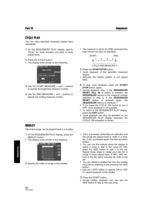 Page 82Part IV Sequencer
82QQTG0692
Sequencer
CYCLE PLAY
You can have specified measures played back
repeatedly.
1.On the SEQUENCER PLAY display, specify
“PLAY” for track numbers you wish to have
played back.
2.Press the CYCLE button.
The display looks similar to the following.
3.Use the START MEASURE ∧ and ∨ buttons
to specify the beginning measure number.
4.Use the END MEASURE ∧ and ∨ buttons to
specify the ending measure number.The measure in which the END command has
been stored can also be specified....