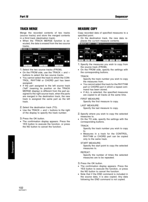 Page 102TRACK MERGE
Merge the recorded contents of two tracks
(source tracks) and store the merged contents
in a third track (destination track).
•When the TRACK MERGE function is ex-
ecuted, the data is erased from the two source
tracks.
1.Select the two source tracks (FROM).
•On the FROM side, use the TRACK 
∧ and ∨
buttons to select the two source tracks.
•You cannot select the track to which the CON-
TROL, RHYTHM or CHORD part has been
assigned.
•If the part assigned to the left source track
(“left” meaning...