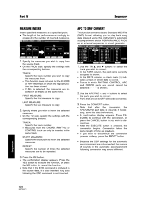 Page 104MEASURE INSERT
Insert specified measures at a specified point.
•The length of the performance accordingly in-
creases by the number of inserted measures.
1.Specify the measures you wish to copy from
the source track.
•On the FROM side, specify the settings with
the corresponding buttons.
TRACK:
Specify the track number you wish to copy
the measures from.
•This function does not work for the CHORD
or RHYTHM track in which the repeat func-
tion has been stored.
•If ALL is selected, the measures are in-...