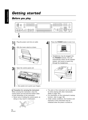 Page 12Getting started
Before you play
1
Plug the power cord into an outlet.
2
Affix the music stand as shown.
3
Open the control panel unit.
•Be careful not to pinch your fingers.
4
Press the POWER button to turn it on.
•Headphones may be plugged into
the PHONES terminal. This will
automatically switch off the speaker
system, and sound is heard only
through the headphones.
Precaution for carrying the instrument
When carrying this instrument, close the
control panel unit and hold the bottom sides
of both...