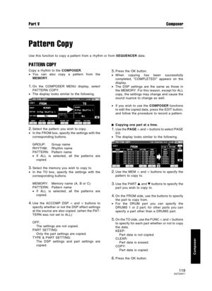 Page 119Pattern Copy
Use this function to copy a pattern from a rhythm or from SEQUENCER data.
PATTERN COPY
Copy a rhythm to the COMPOSER.
•You can also copy a pattern from the
MEMORY.
1.On the COMPOSER MENU display, select
PATTERN COPY.
•The display looks similar to the following.
2.Select the pattern you wish to copy.
•In the FROM box, specify the settings with the
corresponding buttons.
GROUP: Group name
RHYTHM: Rhythm name
PATTERN: Pattern name
•If ALL is selected, all the patterns are
copied.
3.Select the...