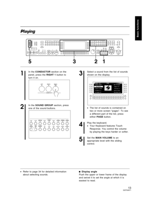 Page 13Playing
1
In the CONDUCTOR section on the
panel, press the RIGHT 1 button to
turn it on.
2
In the SOUND GROUP section, press
one of the sound buttons.
3
Select a sound from the list of sounds
shown on the display.
•The list of sounds is contained on
two or more screen “pages”. To see
a different part of the list, press
either PAGE button.
4
Play the keyboard.
•Your Keyboard features Touch
Response. You control the volume
by playing the keys harder or softer.
5
Set the MAIN VOLUME to an
appropriate level...