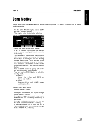 Page 129Song Medley
Songs saved from the SEQUENCER to a disk (disk data) in the TECHNICS FORMAT can be played
back in a medley.
1.On the DISK MENU display, select SONG
MEDLEY from the display.
•The display looks similar to the following.
2.Select the order of files in the medley.
•If ALL is pressed, all the files are selected,
and the songs are played back in numerical
in a medley.
•You can select a file and song, then press the
ADD button to add it to the song list. Repeat
these steps to create your own list of...