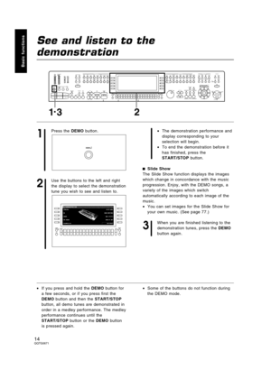 Page 14See and listen to the
demonstration
1
Press the DEMO button.
2
Use the buttons to the left and right
the display to select the demonstration
tune you wish to see and listen to.•The demonstration performance and
display corresponding to your
selection will begin.
•To end the demonstration before it
has finished, press the
START/STOP button.
Slide Show
The Slide Show function displays the images
which change in concordance with the music
progression. Enjoy, with the DEMO songs, a
variety of the images...