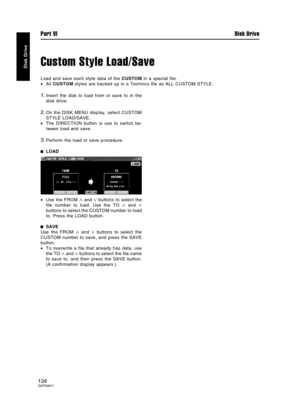 Page 134Custom Style Load/Save
Load and save each style data of the CUSTOM in a special file.
•All CUSTOM styles are backed up in a Technics file as ALL CUSTOM STYLE.
1.Insert the disk to load from or save to in the
disk drive.
2.On the DISK MENU display, select CUSTOM
STYLE LOAD/SAVE.
•The DIRECTION button is use to switch be-
tween load and save.
3.Perform the load or save procedure.
LOAD
•Use the FROM 
∧ and ∨ buttons to select the
file number to load. Use the TO 
∧ and ∨
buttons to select the CUSTOM number...